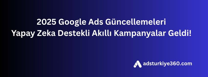 2025 Google Ads Güncellemeleri Yapay Zeka Destekli Akıllı Kampanyalar Geldi!